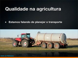 Qualidade na agricultura

           Estamos falando de planejar o transporte




André Jun Nishizawa
 