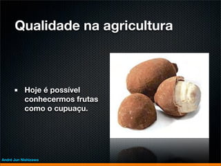 Qualidade na agricultura



           Hoje é possível
           conhecermos frutas
           como o cupuaçu.




André Jun Nishizawa
 