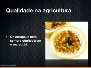 Qualidade na agricultura



           Os europeus nem
           sempre conheceram
           o maracujá




André Jun Nishizawa
 