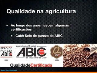 Qualidade na agricultura

           Ao longo dos anos nascem algumas
           certiﬁcações
                 Café: Selo de pureza da ABIC




André Jun Nishizawa
 