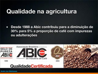 Qualidade na agricultura

           Desde 1988 a Abic contribuiu para a diminuição de
           30% para 5% a proporção de café com impurezas
           ou adulterações




André Jun Nishizawa
 