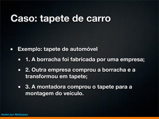 Caso: tapete de carro


           Exemplo: tapete de automóvel
                 1. A borracha foi fabricada por uma empresa;
                 2. Outra empresa comprou a borracha e a
                 transformou em tapete;
                 3. A montadora comprou o tapete para a
                 montagem do veículo.


André Jun Nishizawa
 
