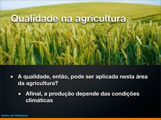 Qualidade na agricultura




           A qualidade, então, pode ser aplicada nesta área
           da agricultura?
                 Aﬁnal, a produção depende das condições
                 climáticas

André Jun Nishizawa
 