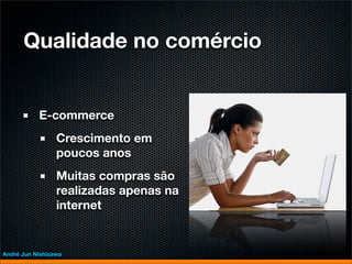 Qualidade no comércio


           E-commerce
                 Crescimento em
                 poucos anos
                 Muitas compras são
                 realizadas apenas na
                 internet


André Jun Nishizawa
 