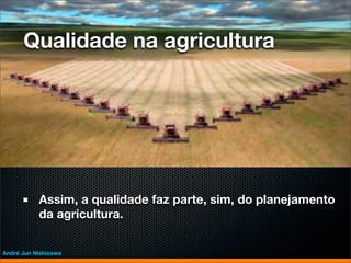 Qualidade na agricultura




           Assim, a qualidade faz parte, sim, do planejamento
           da agricultura.


André Jun Nishizawa
 