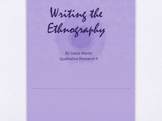 Writing the
Ethnography
    By Gisela Martiz
  Qualitative Research II
 