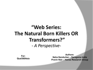 “Web Series:
The Natural Born Killers OR
Transformers?”
- A Perspective-
Authors:
Neha Nandurkar – Saregama India
Pravin Nair – Hansa Research Group
For:
Qual360Asia
 