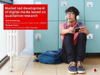 Market led development
of digital media based on
qualitative research
Tom Armstrong
Principal Proposition and Customer Insights Manager, Vodafone
Thomas Troch
Research Innovation Manager, InSites Consulting
 