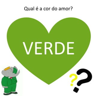 Qual é a cor do amor?
VERDE
 