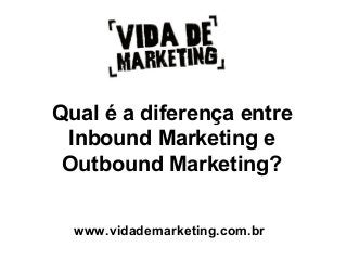 Qual é a diferença entre
Inbound Marketing e
Outbound Marketing?
www.vidademarketing.com.br
 