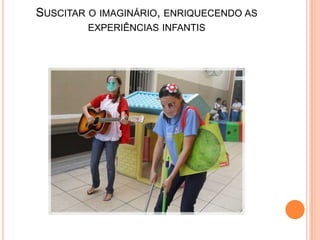 SUSCITAR O IMAGINÁRIO, ENRIQUECENDO AS
        EXPERIÊNCIAS INFANTIS
 