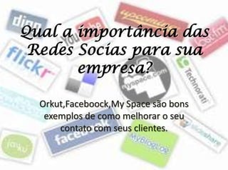 Qual a importância das Redes Socias para sua empresa? Orkut,Faceboock,My Space são bons exemplos de como melhorar o seu contato com seus clientes. 