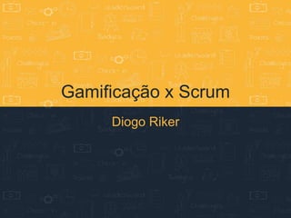 Gamificação x Scrum
Diogo Riker
 