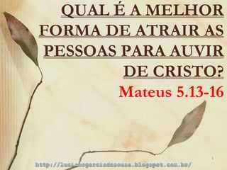 QUAL É A MELHOR 
FORMA DE ATRAIR AS 
PESSOAS PARA AUVIR 
DE CRISTO? 
Mateus 5.13-16 
1 
 