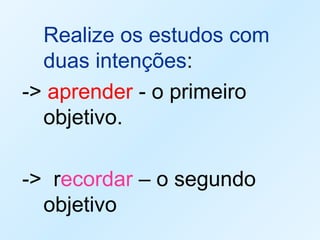 Realize os estudos com
duas intenções:
-> aprender - o primeiro
objetivo.
-> recordar – o segundo
objetivo
 