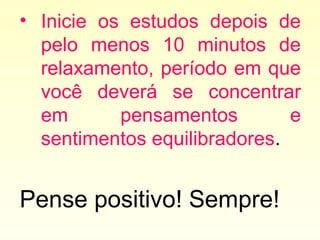 • Inicie os estudos depois de
pelo menos 10 minutos de
relaxamento, período em que
você deverá se concentrar
em pensamentos e
sentimentos equilibradores.
Pense positivo! Sempre!
 