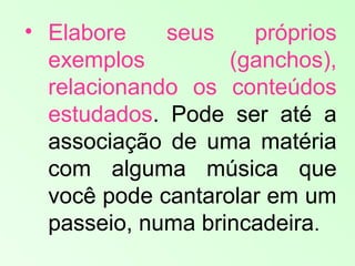 • Elabore seus próprios
exemplos (ganchos),
relacionando os conteúdos
estudados. Pode ser até a
associação de uma matéria
com alguma música que
você pode cantarolar em um
passeio, numa brincadeira.
 