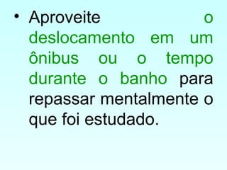 • Aproveite o
deslocamento em um
ônibus ou o tempo
durante o banho para
repassar mentalmente o
que foi estudado.
 