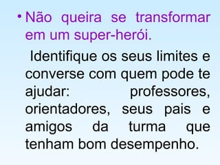 • Não queira se transformar
em um super-herói.
Identifique os seus limites e
converse com quem pode te
ajudar: professores,
orientadores, seus pais e
amigos da turma que
tenham bom desempenho.
 