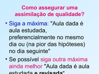 Como assegurar uma
assimilação de qualidade?
• Siga a máxima: "Aula dada é
aula estudada,
preferencialmente no mesmo
dia ou (na pior das hipóteses)
no dia seguinte"
• Se possível siga outra máxima
ainda melhor "Aula dada é aula
 