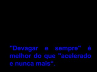 •Aumentar o conhecimento é
um processo longo e
contínuo, da mesma forma
que usar aparelho nos
dentes. Não se estresse.
"Devagar e sempre" é
melhor do que "acelerado
e nunca mais“.
 