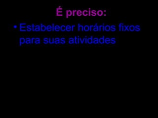 É preciso:
• Estabelecer horários fixos
para suas atividades.
Dormir e comer em horas
diferentes no dia a dia, por
exemplo, dificulta a
ambientação do corpo e
prejudica o rendimento.
 