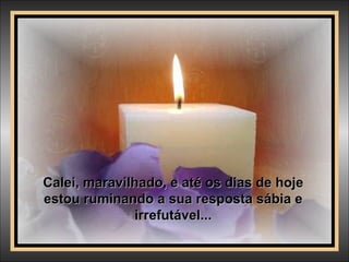 Calei, maravilhado, e até os dias de hoje estou ruminando a sua resposta sábia e irrefutável... 