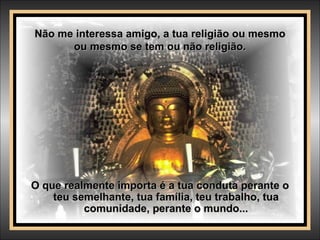Não me interessa amigo, a tua religião ou mesmo ou mesmo se tem ou não religião. O que realmente importa é a tua conduta perante o teu semelhante, tua família, teu trabalho, tua comunidade, perante o mundo... 