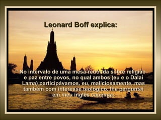 Leonard Boff explica: “  No intervalo de uma mesa-redonda sobre religião e paz entre povos, no qual ambos (eu e o Dalai Lama) participávamos, eu, maliciosamente, mas também com interesse teológico, lhe perguntei em meu inglês capenga: 