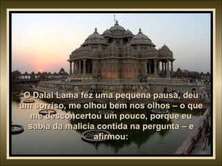 O Dalai Lama fez uma pequena pausa, deu um sorriso, me olhou bem nos olhos – o que me desconcertou um pouco, porque eu sabia da malicia contida na pergunta – e afirmou: 
