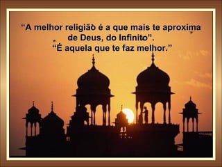 “ A melhor religião é a que mais te aproxima de Deus, do Infinito”.  “É aquela que te faz melhor.” 