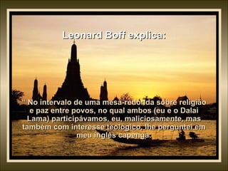 Leonard Boff explica: “  No intervalo de uma mesa-redonda sobre religião e paz entre povos, no qual ambos (eu e o Dalai Lama) participávamos, eu, maliciosamente, mas também com interesse teológico, lhe perguntei em meu inglês capenga: 