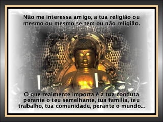 Não me interessa amigo, a tua religião ou mesmo ou mesmo se tem ou não religião. O que realmente importa é a tua conduta perante o teu semelhante, tua família, teu trabalho, tua comunidade, perante o mundo... 