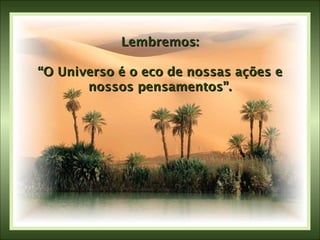 Lembremos: “O Universo é o eco de nossas ações e nossos pensamentos”. 
