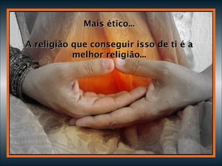 Mais ético... A religião que conseguir isso de ti é a melhor religião... 