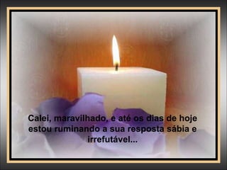 Calei, maravilhado, e até os dias de hoje
estou ruminando a sua resposta sábia e
irrefutável...
 