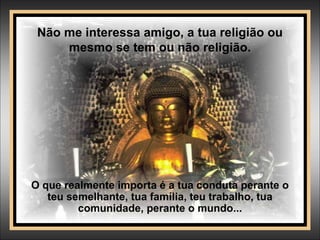 Não me interessa amigo, a tua religião ou
mesmo se tem ou não religião.
O que realmente importa é a tua conduta perante o
teu semelhante, tua família, teu trabalho, tua
comunidade, perante o mundo...
 