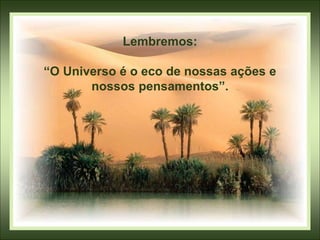 Lembremos:
“O Universo é o eco de nossas ações e
nossos pensamentos”.
 