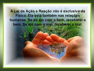 A Lei da Ação e Reação não é exclusiva da
Física. Ela está também nas relações
humanas. Se eu ajo com o bem, receberei o
bem. Se ajo com o mal, receberei o mal.
 