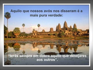 Aquilo que nossos avós nos disseram é a
mais pura verdade:
“terás sempre em dobro aquilo que desejares
aos outros”.
 