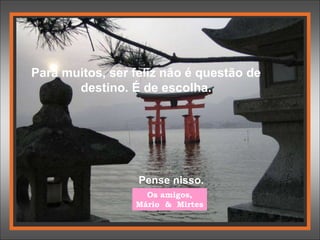 Para muitos, ser feliz não é questão de
destino. É de escolha.
Pense nisso.
Os amigos,
Mário & Mirtes
 