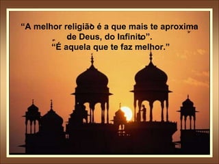 “A melhor religião é a que mais te aproxima
de Deus, do Infinito”.
“É aquela que te faz melhor.”
 