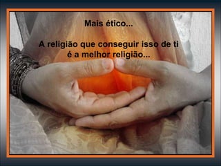 Mais ético...
A religião que conseguir isso de ti
é a melhor religião...
 