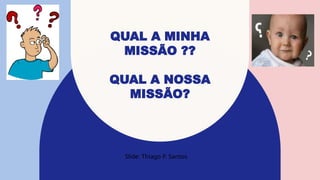 QUAL A MINHA
MISSÃO ??
QUAL A NOSSA
MISSÃO?
Slide: Thiago P. Santos
 