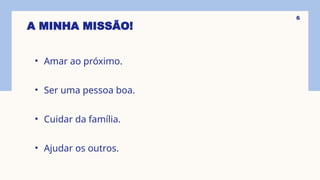 A MINHA MISSÃO!
• Amar ao próximo.
• Ser uma pessoa boa.
• Cuidar da família.
• Ajudar os outros.
6
 