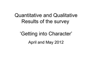 Quantitative and Qualitative
  Results of the survey

  ‘Getting into Character’
      April and May 2012
 