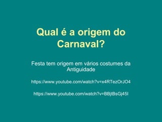 Qual é a origem do
Carnaval?
Festa tem origem em vários costumes da
Antiguidade
https://www.youtube.com/watch?v=x4RTezOrJO4
https://www.youtube.com/watch?v=BBjtBsGj45I
 