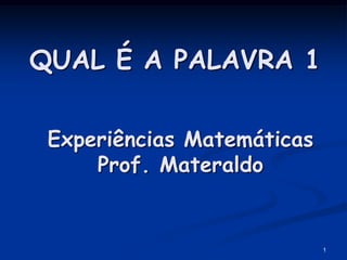QUAL É A PALAVRA 1

 Experiências Matemáticas
     Prof. Materaldo


                            1
 