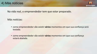 4) Más notícias
Na vida real, o empreendedor tem que estar preparado.

Más notícias:
• como empreendedor vão existir vários momentos em que sua confiança será
testada.
• como empreendedor vão existir vários momentos em que sua confiança
estará abalada.

 