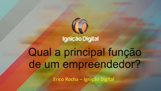 Qual a principal função
de um empreendedor?
Erico Rocha – Ignição Digital

 